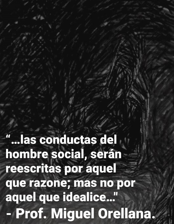 “...las conductas del
hombre social, seran
reescritas por aquel
que razone; mas no por
aquel que idealice...

- Prof. Miguel Orellana.