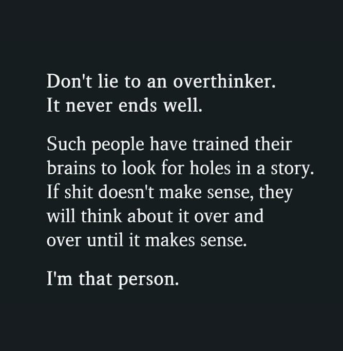 Don't lie to an overthinker.
It never ends well.

Such people have trained their
brains to look for holes in a story.
If shit doesn't make sense, they
will think about it over and

over until it makes sense.

I'm that person.