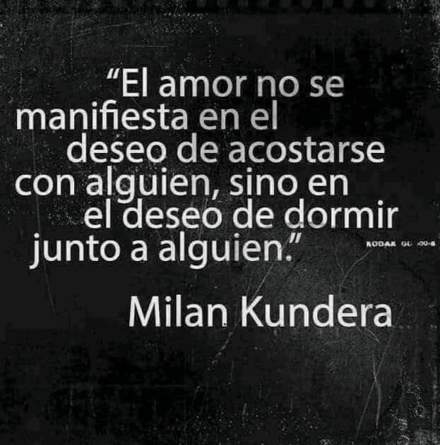 “El amor no se
manifiesta en el
deseo de acostarse
con alguien, sino en
~~ eldeseo de dormir
junto a alguien” ~~~

Milan Kundera