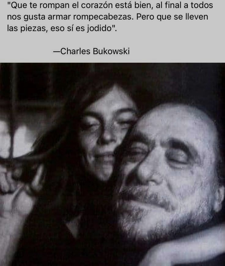 "Que te rompan el corazon esta bien, al final a todos
nos gusta armar rompecabezas. Pero que se lleven
las piezas, eso si es jodido".

—Charles Bukowski