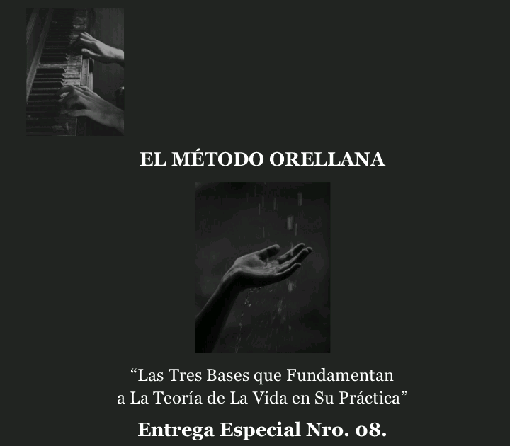 EL METODO ORELLANA

“Las Tres Bases que Fundamentan
a La Teoria de La Vida en Su Practica”

Entrega Especial Nro. 08.