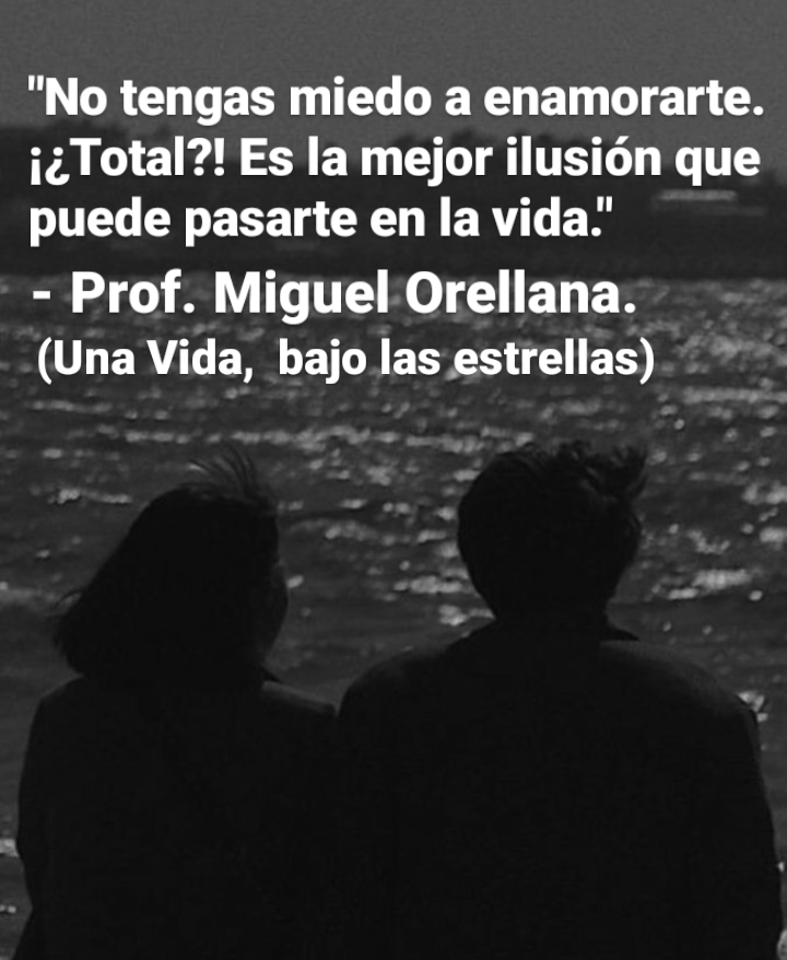“No tengas miedo a enamorarte.
i¢ Total?! Es la mejor ilusion que
puede pasarte en la vida.’

- Prof. Miguel Orellana.

(Una Vida, bajo las estrellas) ~~