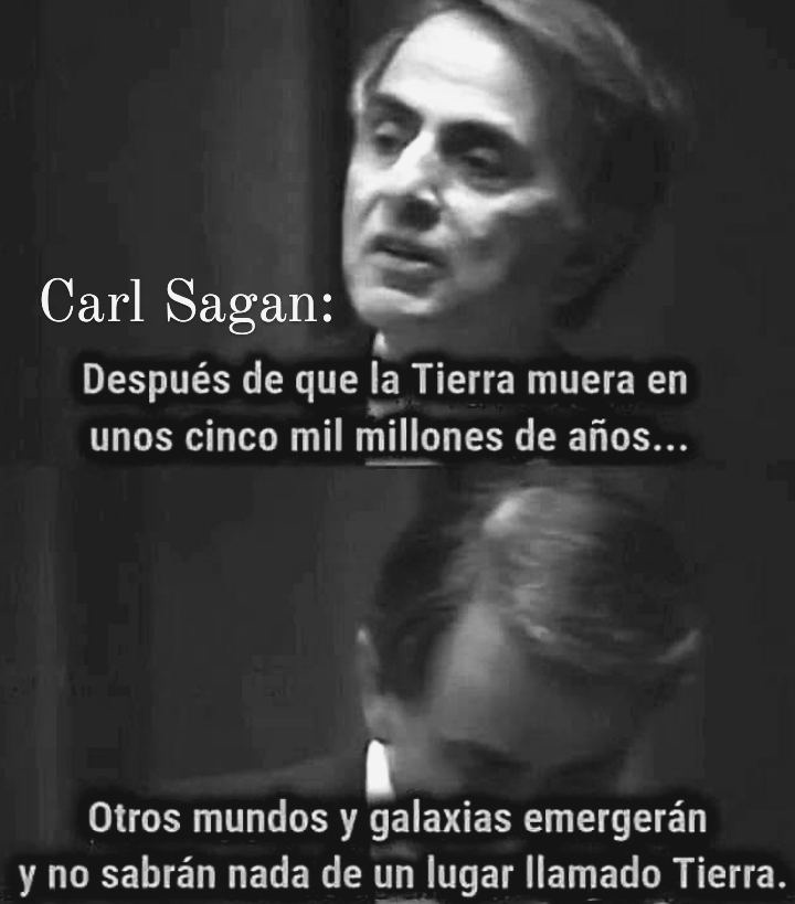 Carl Sagan:

[1
Después de que la Tierra muera en
unos cinco mil millones de afios...

Otros mundos y galaxias emergeran
y no sabran nada de un lugar llamado Tierra.