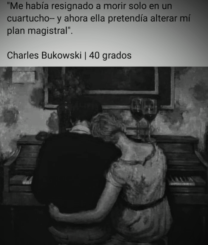 “Me habia resignado a morir solo en u
cuartucho--y ahora ella pretendia alterar
plan magistral".

Charles Bukowski | 40 grados