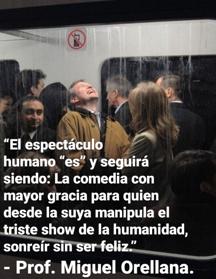 EP iia
aR

humano “es” y seguira
siendo: La comedia con
mayor gracia para quien
desde la suya manipula el

iste show de la humanidad,
sonreir si ol

- Prof. Miguel Orellana.
