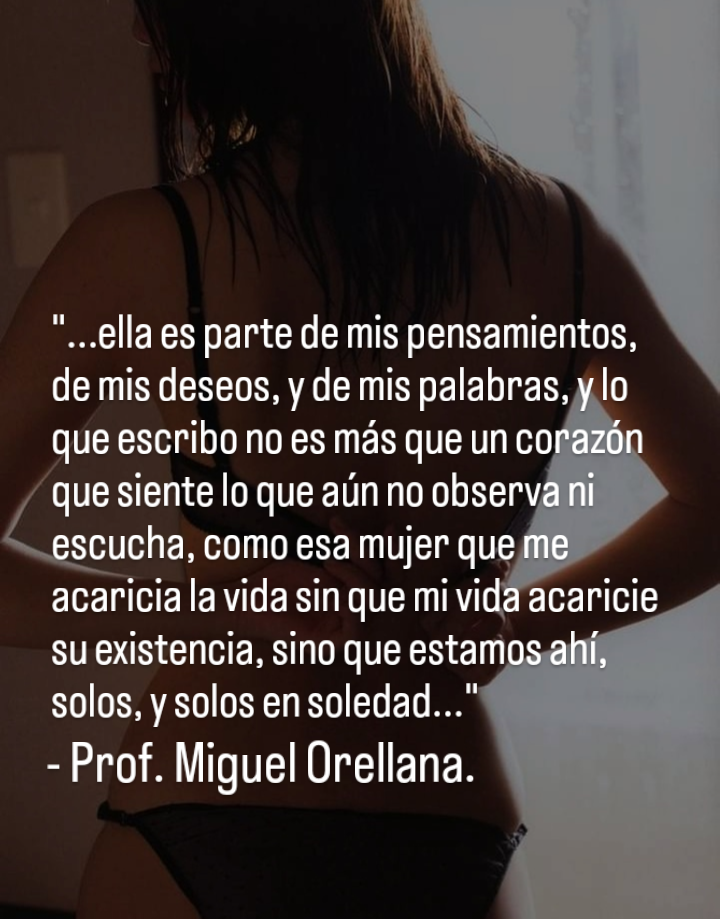 “...ella es parte de mis pensamientos,
de mis deseos, y de mis palabras,

acaricia la vida sin que mi vi
su existencia, sino que estam
solos, y solos en soledad...”

- Prof. Miguel Orellana.