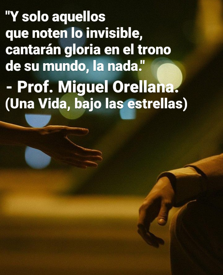 "Y solo aquellos

que noten lo invisible,
cantaran gloria en el trono
de sumun ada.’

- Prof. Miguel Orellana”
(Una Vida, bajo al)

— -