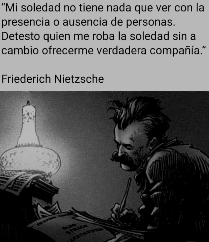 “Mi soledad no tiene nada que ver con la
presencia o ausencia de personas.
Detesto quien me roba la soledad sin a
cambio ofrecerme verdadera compafia.”

Friederich Nietzsche