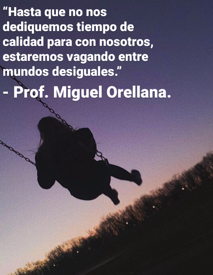 “Hasta que no nos
dediquemos tiempo de
calidad para con nosotros,
estaremos vagando entre
mundos desiguales.”

- Prof. Miguel Orellana.