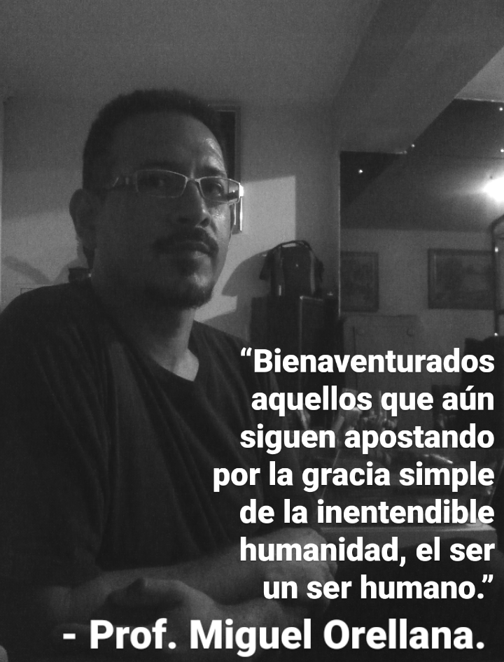 “Bienaventurados
aquellas que ain
siguen apostando
por la gracia simple
de la inentendible
humanidad, el ser
un ser humano.”

- Prof. Miguel Orellana.