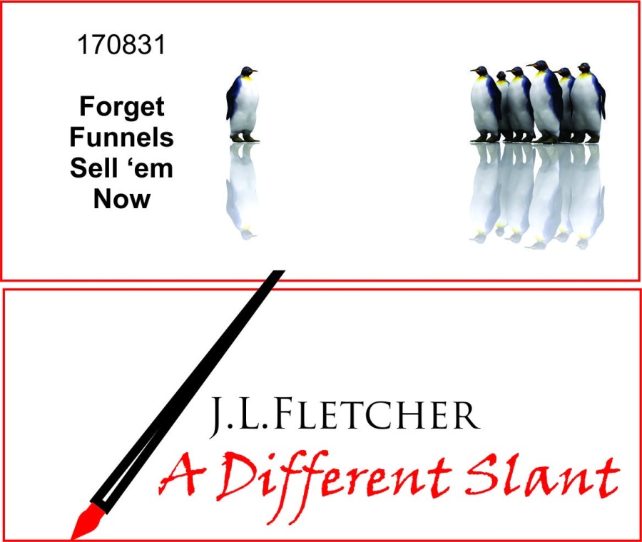 170831

Forget
Funnels
Sell ‘em

Now

J.L.FLETCHER

4 Different Slant
