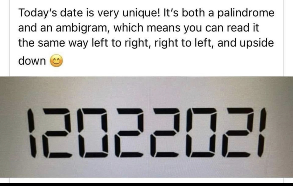 Today's date is very unique! It's both a palindrome
and an ambigram, which means you can read it
the same way left to right, right to left, and upside

down ©
