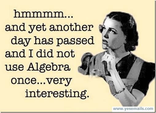 day has passed
and I did not
use Algebra
once...very
interesting.