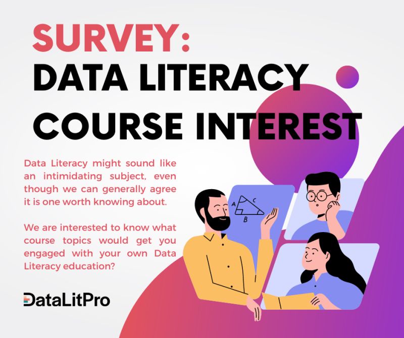 SURVEY:
DATA LITERACY, ©

COURSE IN

Data Literacy might sound like

  
  
 
  
 
  
 

an intimidating subject. even
though w

it is one worth know

can generally agree

 

 

g about

We are interested to know what

you ~

Data

  
 

course topics
gec
Literacy education?

  

 

with you

  

DataL.itPro