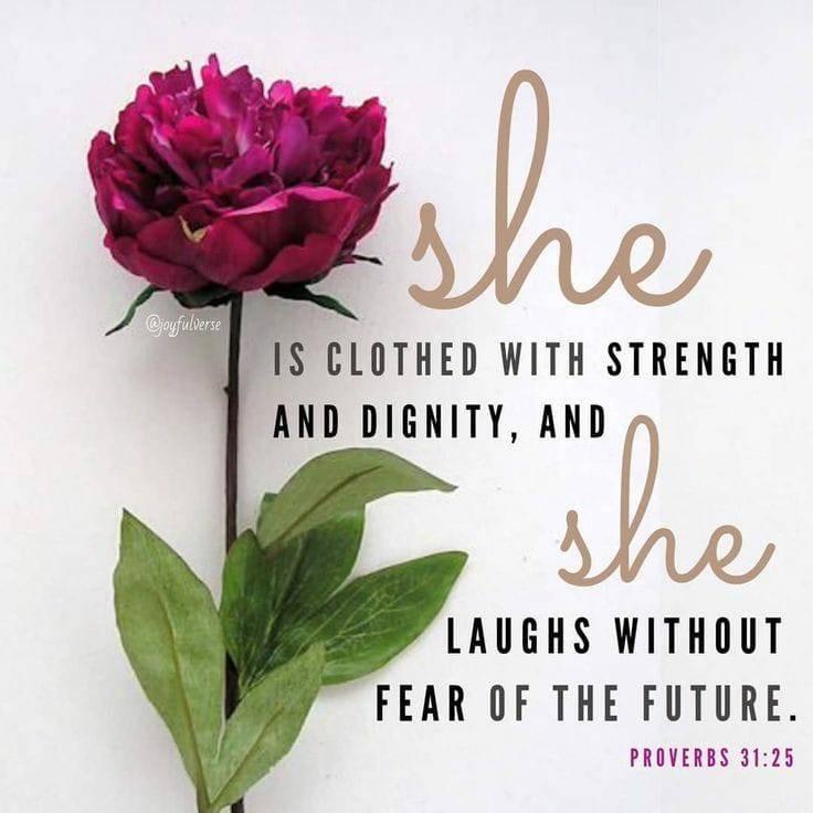 IS CLOTHED WITH STRENGTH

AND DIGNITY, No

LAUGHS WITHOUT
FEAR OF THE FUTURE.

PROVERBS 31:25