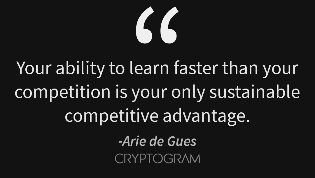 44

Your ability to learn faster than your
competition is your only sustainable
competitive advantage.

-Arie de Gues
CRYPTOGRAM