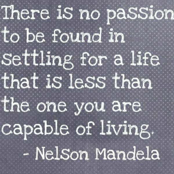 There iS no passion
to be found in
Settling for a life
that is less than
the one you are
capable of living,

- NelSon Mandela