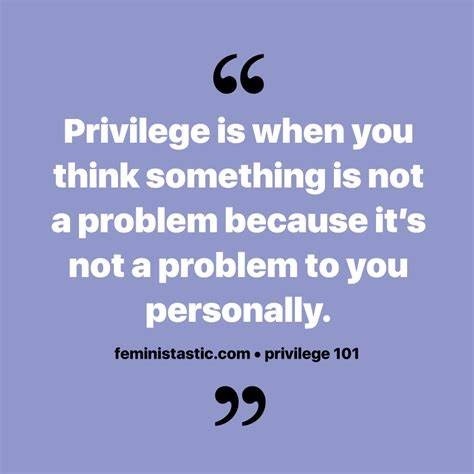 Privilege is when you
think something is not
a problem because it's

not a problem to you

personally.