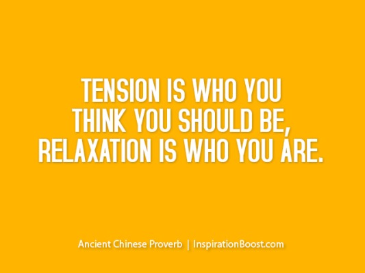 TENSION IS WHO YOU
THINK YOU SHOULD BE,
RELAXATION IS WHO YOU ARE.