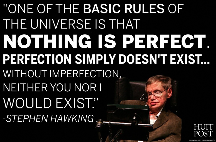 "ONE OF THE BASIC RULES OF
THE UNIVERSE IS THAT

NOTHING IS PERFECT.

PERFECTION SIMPLY DOESN'T EXIST...
WITHOUT IMPERFECTION,
NEITHER YOU NOR |

-
WOULD EXIST” &-

Ue 3
~ HUFF
POST