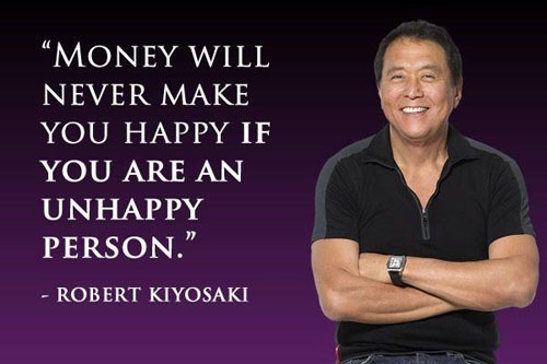 “MONEY WILL
NEVER MAKE
YOU HAPPY IF
YOU ARE AN
UNHAPPY
PERSON.”

- ROBERT KIYOSAKI