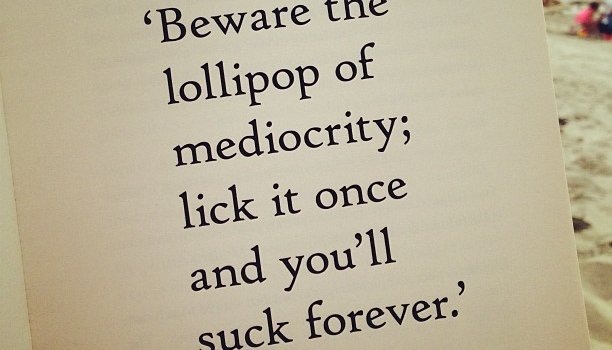 ‘Beware t=
1ollipop of
mediocrity’
lick it once

and you $

eke forever”