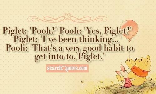 Piglet: "Pooh? Pooh: "Yes
Piglet: ‘I've been thinking...” ¢
Pooh: “That's avery good habit to,
get into to, Piglet.”