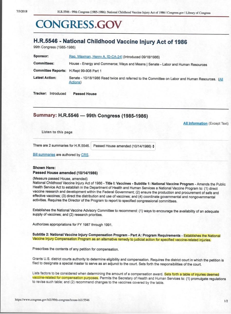 mais

HR S346 - 99 Congress (19851986) Nasional wichonst Vacsioe [ary Act of 1988 | Congress gow | Liteury of Congress

CONGRESS.GOV

H.R.5546 - National Childhood Vaccine Injury Act of 1986
99th Congress (1085-1688)

 

 

Sponsor Bee Vaman Henry A [D-CA24) (Introduced 0018/1966)

Committees. House - Energy and Commerce. Ways and Means | Senate - Labor and Human Resources
Committee Reports: HM Rept 93-908 Part 1

Latest Action Reed Woe wd plored 1S he Corrie on Lib ge mg IIE ad a

Tracker: Intoduced Passed Mouse

 

Summary: H.R.5646 — 99th Congress (1985-1986)
All Information (Except Text)

Listen to this page

There ae 2 summaries for HR 5548 Passed House amended (1014/1986) §

Bil summaes are authored by CRS

Shown Here:

Passed House amended (10/14/1986)

(Measure passed Houte. amended)

National Chidnood Vaccine Injury Act of 1666 - Title I: Vaccines - Subtitle 1: National Vaccine Program - Amends the Pubic.
Health Service Act 10 estabisn in he Department of Health and Human Services 8 National Viscoine Program 10: (1) dwect
VOGT 888a7Th and development with the Federal Government, (2) ensure i production and procurement of safe and
#f0ctve vaccines. (3) dect the Sat ouB0n and Use of vaCcnes. and (4) coordinate governmental and rongovermmental
actHvities. Roques the Director of the Program 10 report 0 $p8ced Congressional Commies.

Estatiishes the Nations! Vaccine Avisory Comm:iee to recommend (1) witys to encourage the avadadity of an adequate
Su0sly of vaccines, and (2) research priorities.

Authorizes sppropnations for KY 1987 through 1691

Subtitle 2: National Vaccine Injury Compensation Program - Part A° Program Requirements - Estatisnes (he National
Vaccine Injury Componsation Program as an aematve remedy 10 judscaal action f° spaced vaccne-relatod injuries,

Prescrives 1 contents of any peSion for COmpeNsaton.

Grants US cisinict counts authority to determine ekgibaty 9nd Compensation. Requires Te JHtrict Court in which the pevson
floc to CesGnate & SO0C Mase: 10 567ve 83 81 BANC 10 he COUT Sets forth the responsibtes of Po court

Lists faci 10 bo considered when determaing the amount of 8 compensation word Sets forth @ take of injuries Geemed
VBCTING-18iated for COMDENBELON PUPCses Perms the Secretary of Health and Human Services 10 (1) promulgate regutations:
10 revise such ladies. and (2) rECOMMENd CRaNGes 10 To VacONes covered by Te Woie

Mw comgrens gon Re PR.com reas beste $588 [4]