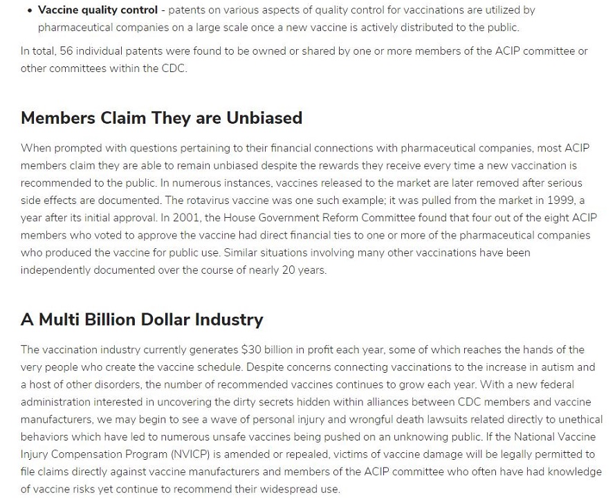 © Vaccine quality control patents on vancus 35pects of quality control for vaccinat ors are utilizes by

 

pharmaceutical compas on a large SCAe 0A 3 NEW VATS re 1S act vely 4 Strib

 

 

0 the HusIC

   

Intota 56 nda patects ver foun:

tun the CDC

be owned 3° shaced ty Ore of mor membens of the ACIP committes of

 

other corunittees w

Members Claim They are Unbiased

#/hen prompted wth questions pertaining to thes finanaal connections with pramaceutical companies. most ACIP

 

Memon: clam they are able 10 “6Ma r uno 3563 espe the rewarss they rECeve every ime 3 Hew vacanation is

 

“COMMENCES 10 the PUBIC 11 NUMAMOLS 1NGTances vaconas released to tha market are late” removed after enous
Seti effects are documented The FOEAVIUS VACONE Was 0° suc examise, was pulled Tom the market 1 1999 4

year afte: its wutia approval In 2001. the House Government Reform Con

 

wtiee found that four out of the ext ACIP

 

memaers who votes to approve the vac ne 13d cirect financ al tes to one or more of the pharmaceutical companies
WHO P'0GLCEC the VACONE for Pubic JE SIMIar SAUaLINS Involving Tany other vacanators have seen
rdepeccently documented over the course of neary 20 years

A Multi Billion Dollar Industry

The vac cnat on industry currently ganweates $30 bilion ©

 

fit wach year some of which ‘wach the hands of the

 

wry peop e Who Create te vac schedule Despite CORCRns Connectiig vacanat ors to the inc ease in autism and

 

3 host of other d'sorders, the number of recommended Vaca res cort rues 1o grow each year With a new fede

 

adminstraton interested uncovering the ity secrets hidden within alliances between CDC members ang vaccine
MACLIACHHOTS. We May DOG IC 566 3 Wave of personal i

 

ry and y

 

rongtul death lawsuits related d rectly to Lrethical

penacrs which Pave nd 10 CLIO unsafe vacones beng pushed sa an ynkn f the Nat onal Vac ane

 

ang

 

 

Injury Compensation Program INVICP: 1s amended of teseaked. vic

 

1s of vacone damage wll be egally permitted to

  

file cla ms drectly against vaccine Tanufacturers and members of the ACIT committee who ofter have nad knows ecoe

of vacane rks yet continue to recommend tei vides ead use