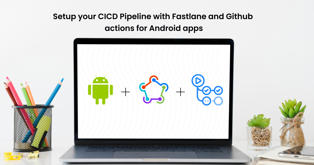 Setup your CICD Pipeline with Fastlane and Github
actions for Android apps