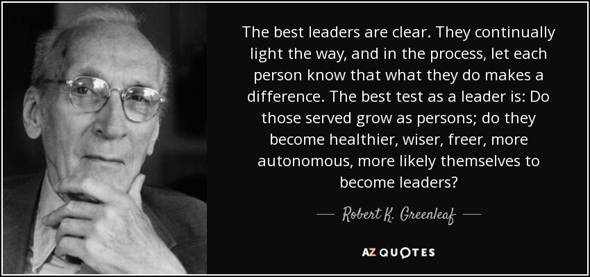 The best leaders are clear. They continually
light the way, and in the process, let each
person know that what they do makes a
difference. The best test as a leader 1s: Do

those served grow as persons; do they
become healthier, wiser, freer, more
autonomous, more likely themselves to
become leaders?

[CE AE

AZQUOTES