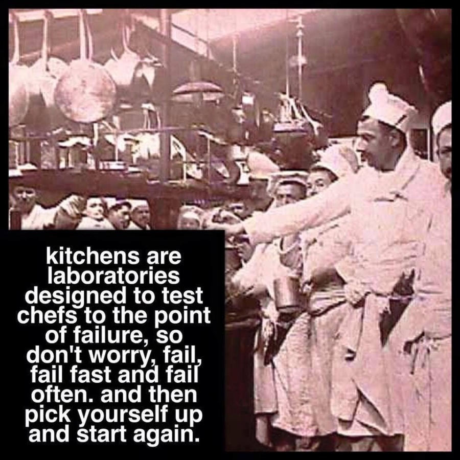 kitchens are
laboratories
designed to test
chefs to the point
of failure, so_
don't worry, fail
fail fast and fai
often. and then
pick yourself up
and start again.
