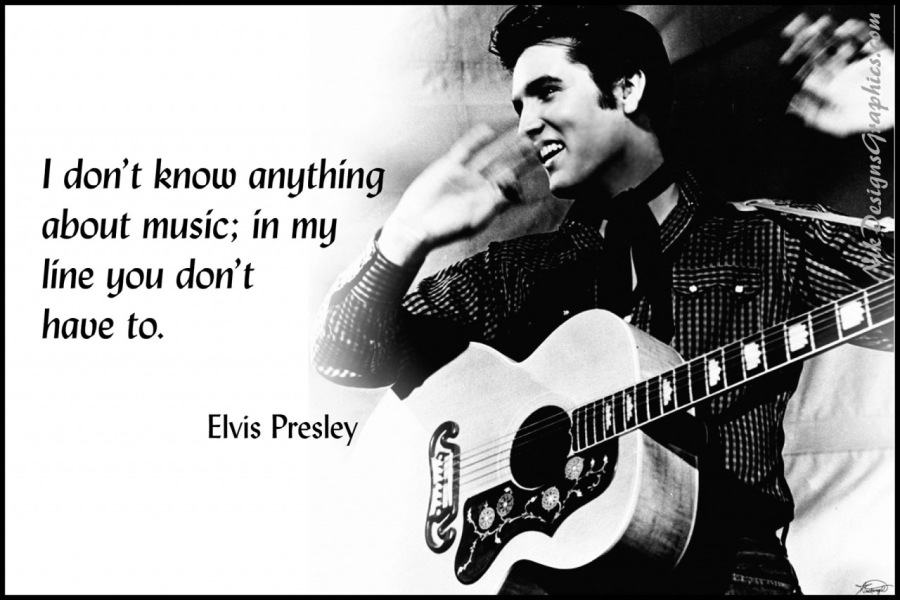 I don’t know anything
about music; inmy
line you don’t

have to.

Elvis Presley