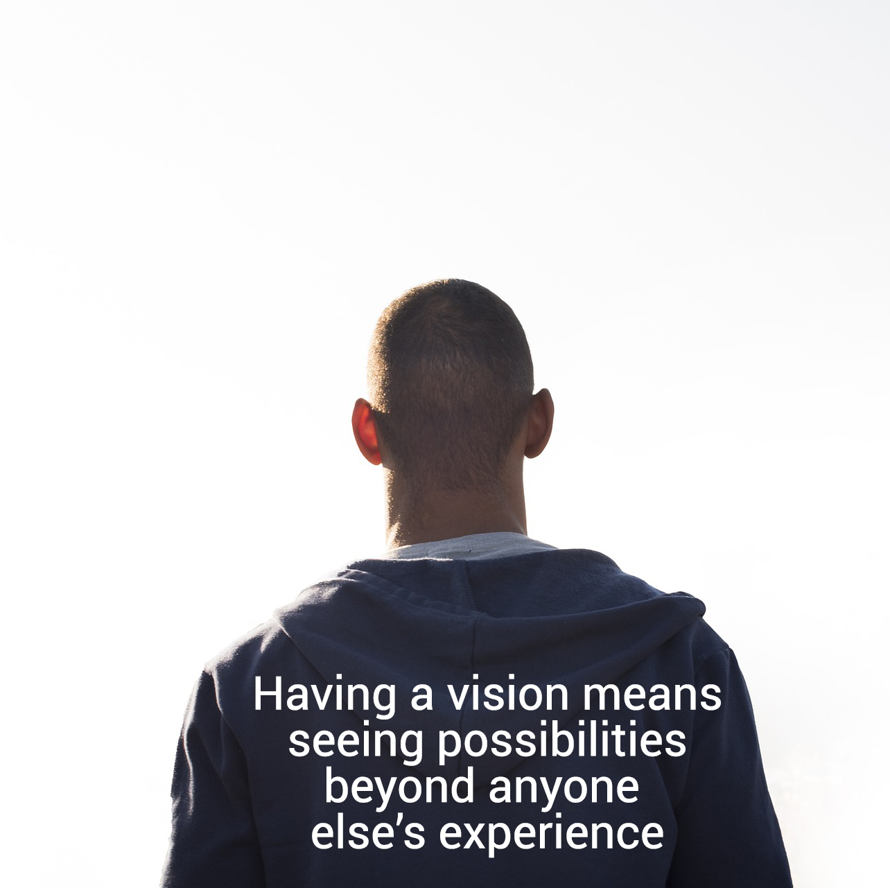 Having a vision means
seeing possibilities
beyond anyone
else's experience