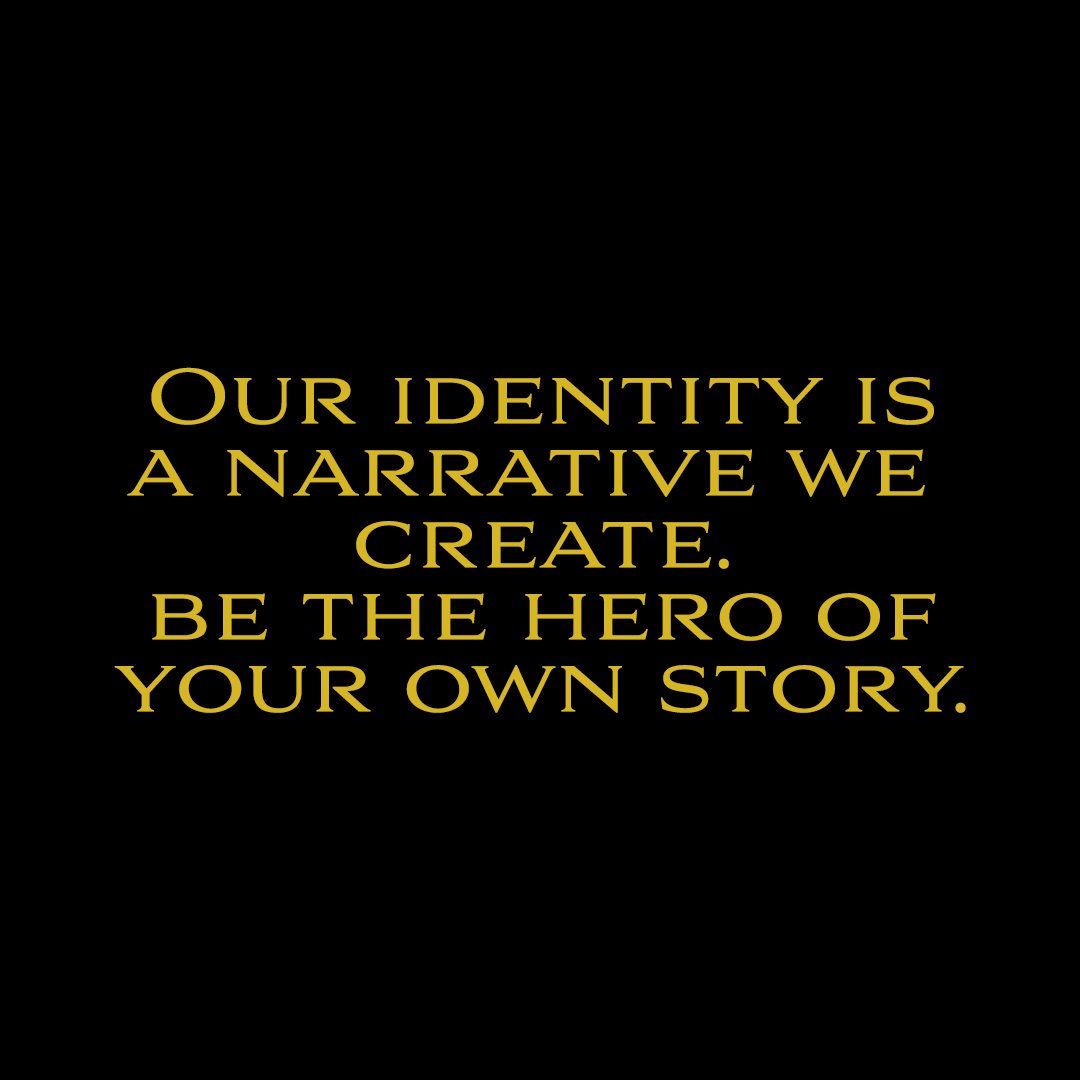 OUR IDENTITY IS
A NARRATIVE WE
CREATE.

BE THE HERO OF
YOUR OWN STORY.
