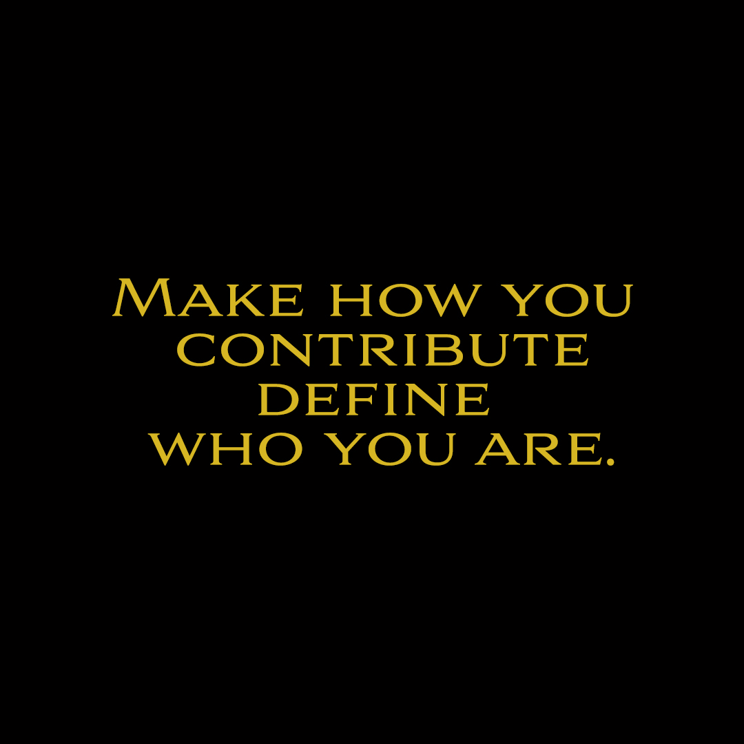 MAKE HOW YOU
CONTRIBUTE
DEFINE
WHO YOU ARE.