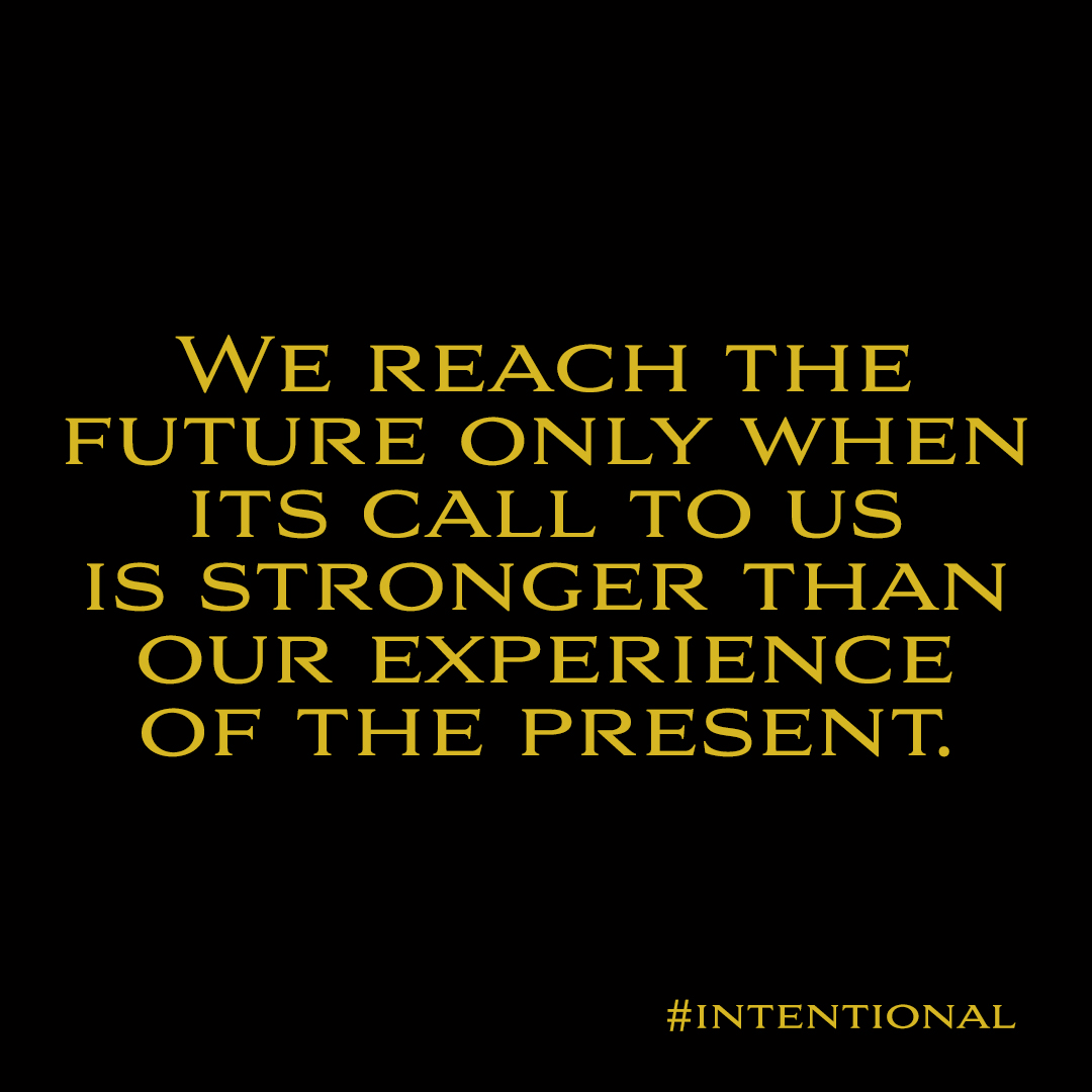 WE REACH THE
FUTURE ONLY WHEN
ITS CALL TO US
IS STRONGER THAN
OUR EXPERIENCE
OF THE PRESENT.

#INTENTIONAL