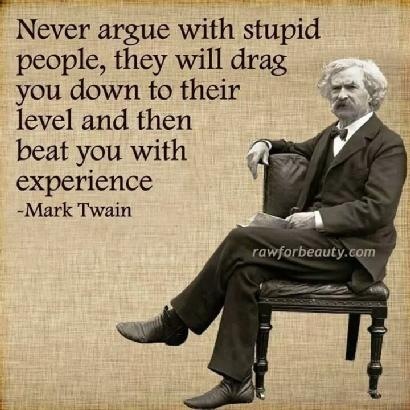 Never argue with stupid
people, they will drag

you down to their =
level and then
beat you with
experience
Mark Twain