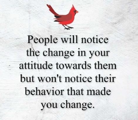ot

People will notice
the change in your
attitude towards them
but won't notice their
behavior that made
you change.