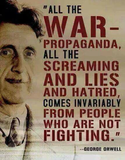 )

a}

"ALL THE

(WAR -

‘PROPAGANDA,

ALL THE
SCREAMING
AND LIES

AND HATRED,
FROM $ ARIABLY

WHO ARE NOT
FIGHTING."

BEOROE ORWELL