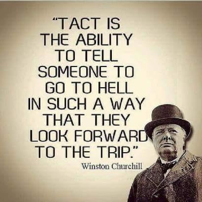 4 “TACT IS Y
THE ABILITY

TO TELL
SOMEONE TO
GO TO HELL
IN SUCH A WAY
THAT THEY
LOOK FORWARI
TO THE TRIP.”

Winston Charchil!