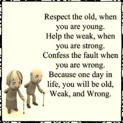 Respect the old, when
you are young.
Help the weak, when
you are strong.
Confess the fault when

you are wrong.
, Because one day in

life, you will be old,
t Weak, and Wrong.