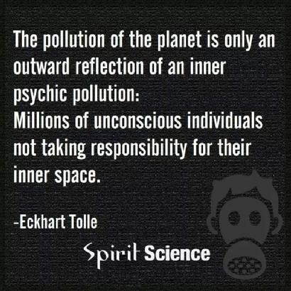 LCR ER OC FHA]
GT ETOH CRTT ET RTC
psychic pollution:

Millions of unconscious individuals
not taking responsibility for their
inner space.

-Eckhart Tolle
Spirit Science