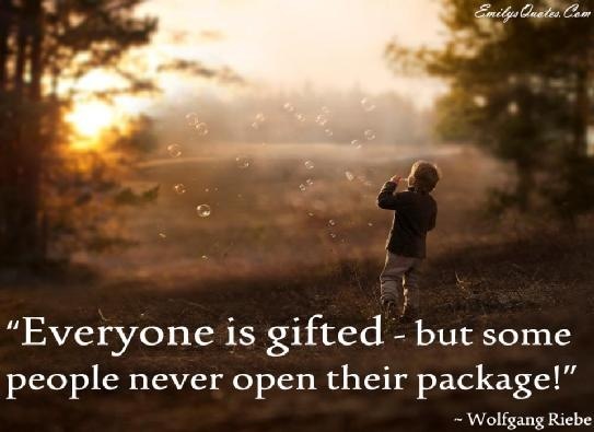 “Everyone is gifted - but some
people never open their package!”

Tr LI