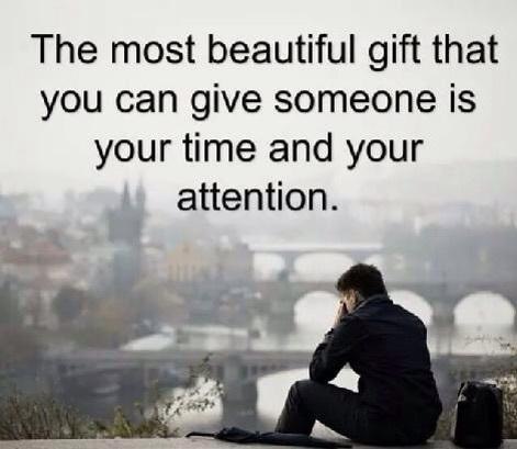 The most beautiful gift that
you can give someone is
your time and your
attention.