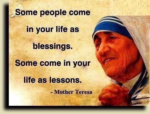Some people come
in your life as

blessings.

Some come in your

life as lessons.

= Mother Teresa