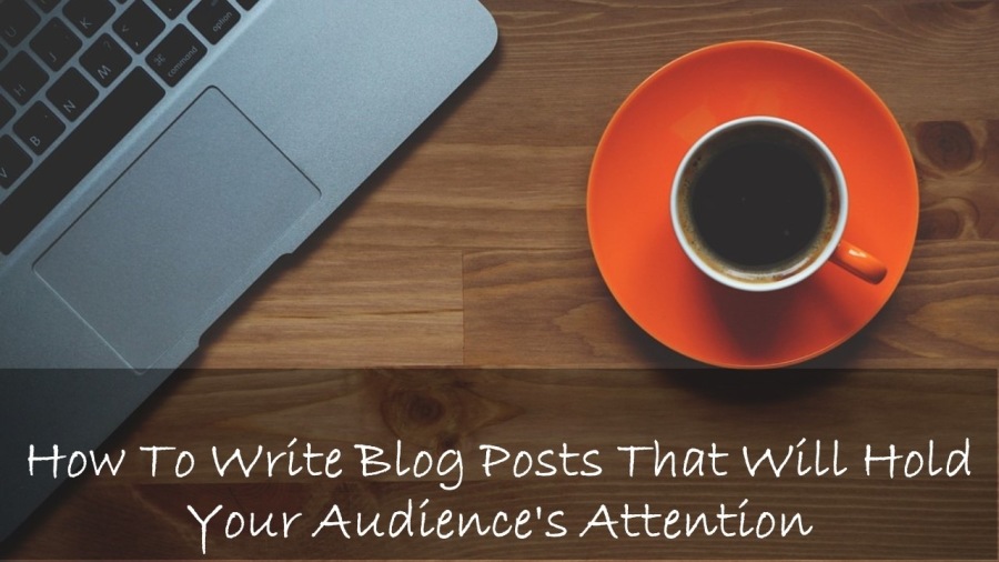 How To Write Blog Posts That Will Hold
Your Audience's Attention