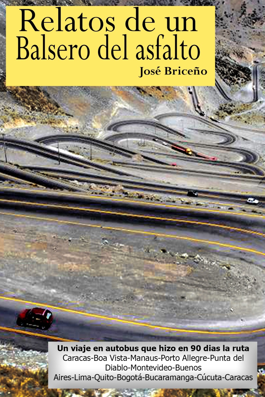 | Relatos de un
Balsero del asfalto

José Briceio

  

 

a en autobus que hizo en 90 dias la ruta
Sa Caracas-Boa Vista-Manaus-Porto Allegre-Punta del

Diablo-Montevideo-Buenos "
Aires-Lima-Quito-Bogota-Bucaramanga-Cucuta-Caracas