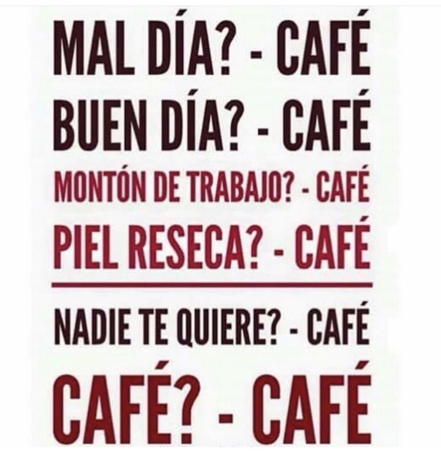 MAL DIA? - CAFE
BUEN DIA? - CAFE

MONTON DE TRABAJO? - CAFE
PIEL RESECA? - CAFE

NADIE TE QUIERE? - CAFE

CAFE? - CAFE