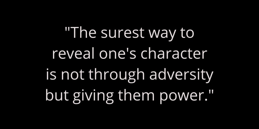 "The surest way to
reveal one's character
is not through adversity
but giving them power."